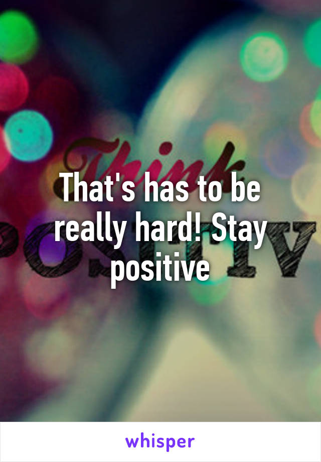 That's has to be really hard! Stay positive