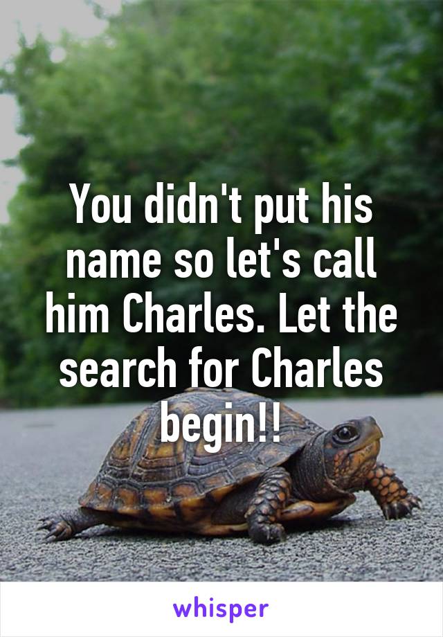 You didn't put his name so let's call him Charles. Let the search for Charles begin!!