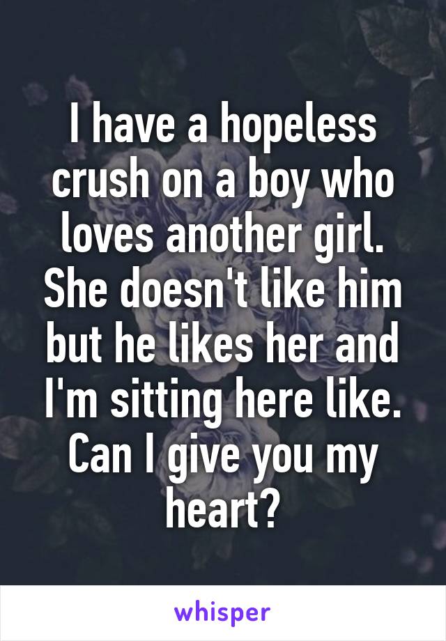 I have a hopeless crush on a boy who loves another girl. She doesn't like him but he likes her and I'm sitting here like.
Can I give you my heart?