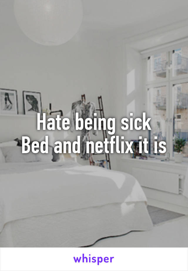 Hate being sick
Bed and netflix it is