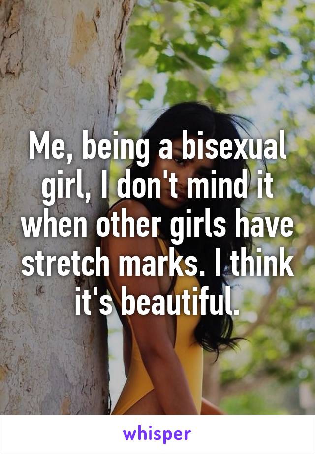 Me, being a bisexual girl, I don't mind it when other girls have stretch marks. I think it's beautiful.