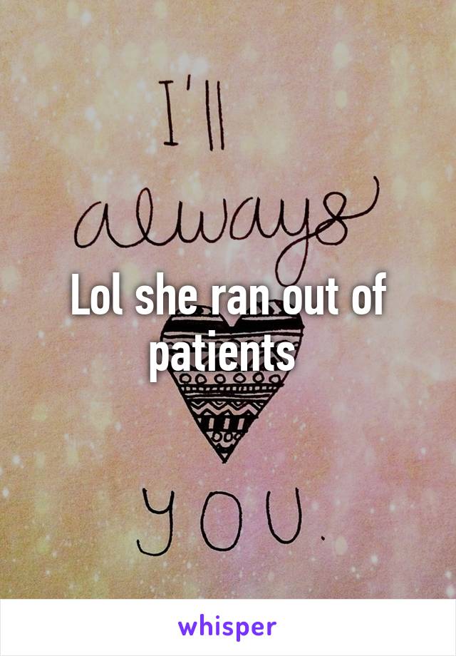 Lol she ran out of patients 