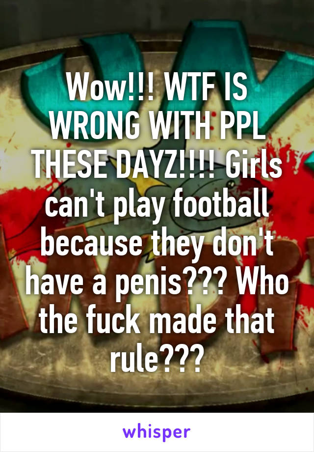 Wow!!! WTF IS WRONG WITH PPL THESE DAYZ!!!! Girls can't play football because they don't have a penis??? Who the fuck made that rule???