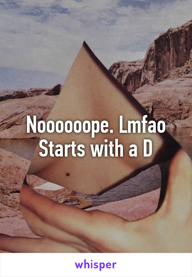 Noooooope. Lmfao
Starts with a D