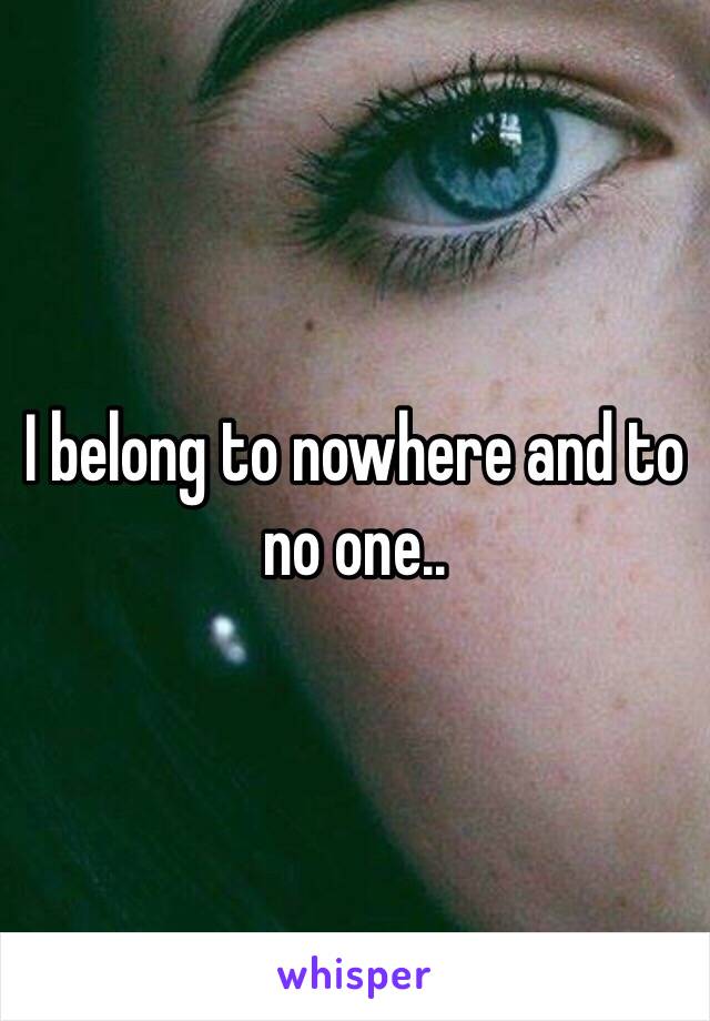 I belong to nowhere and to no one.. 