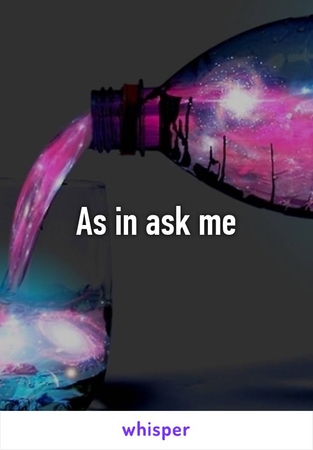 As in ask me