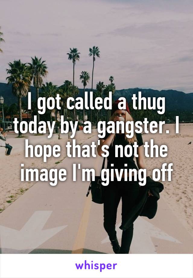 I got called a thug today by a gangster. I hope that's not the image I'm giving off