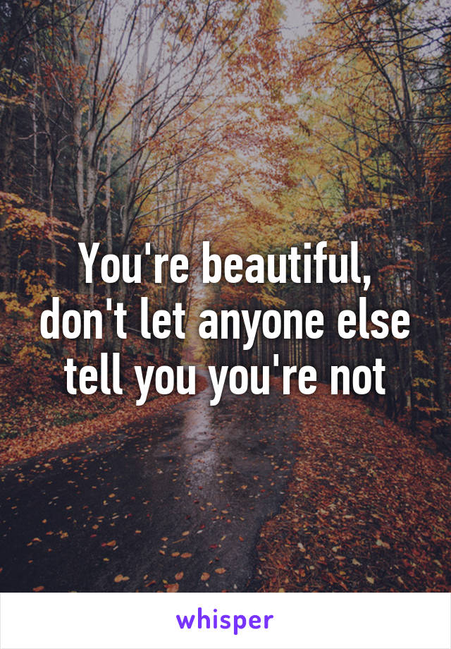 You're beautiful, don't let anyone else tell you you're not