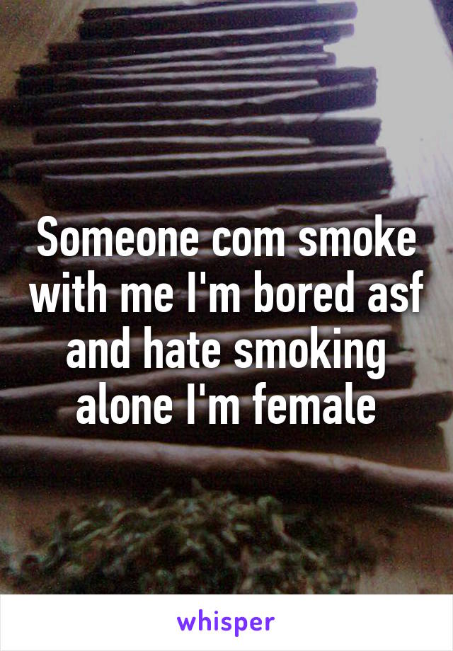 Someone com smoke with me I'm bored asf and hate smoking alone I'm female