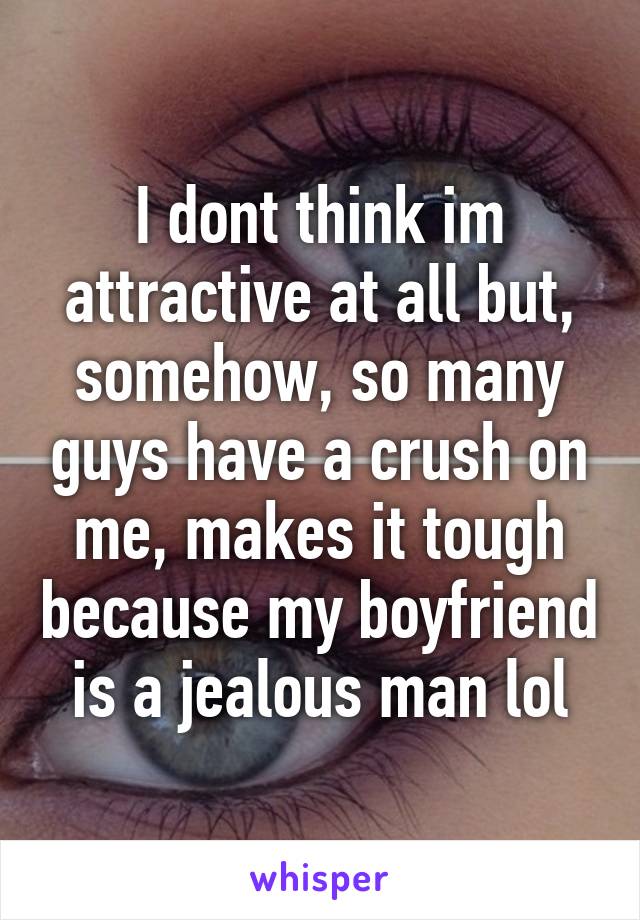 I dont think im attractive at all but, somehow, so many guys have a crush on me, makes it tough because my boyfriend is a jealous man lol