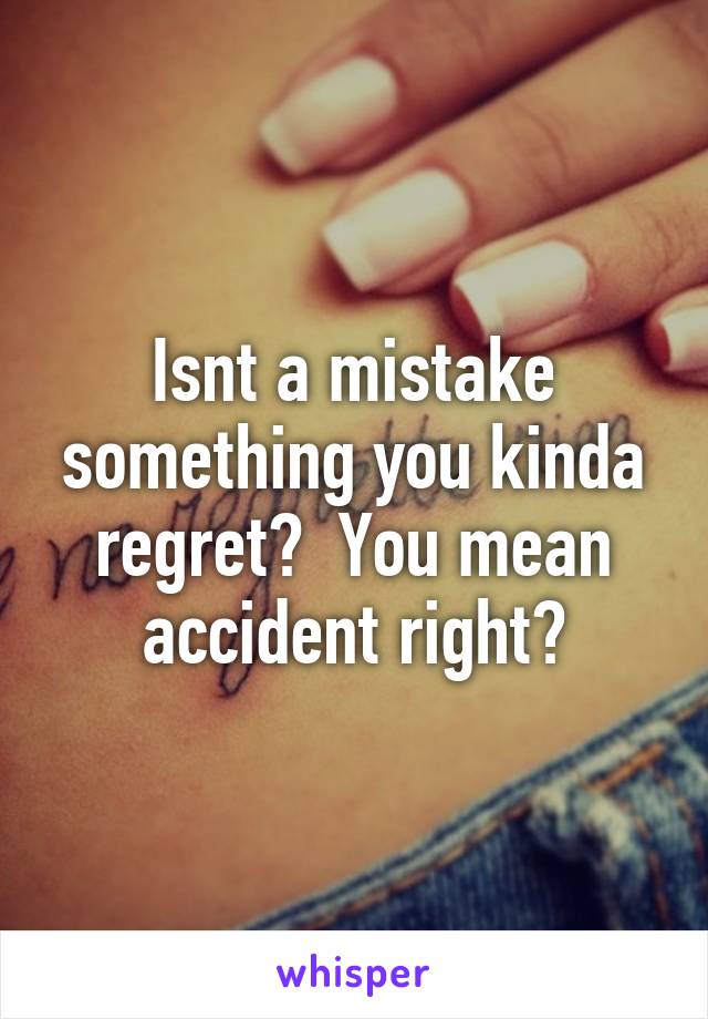 Isnt a mistake something you kinda regret?  You mean accident right?