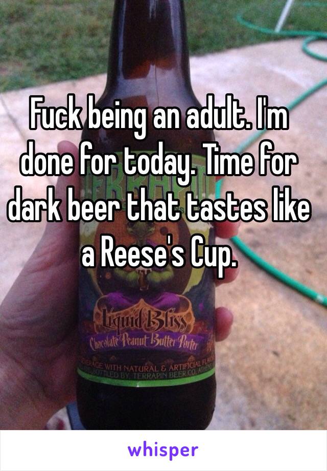 Fuck being an adult. I'm done for today. Time for dark beer that tastes like a Reese's Cup. 