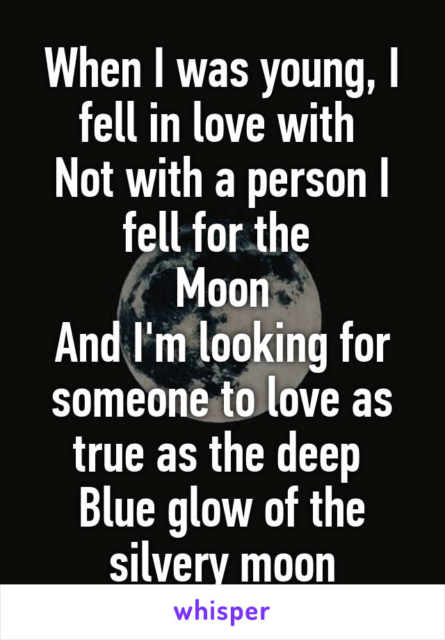 When I was young, I fell in love with 
Not with a person I fell for the 
Moon
And I'm looking for someone to love as true as the deep 
Blue glow of the silvery moon