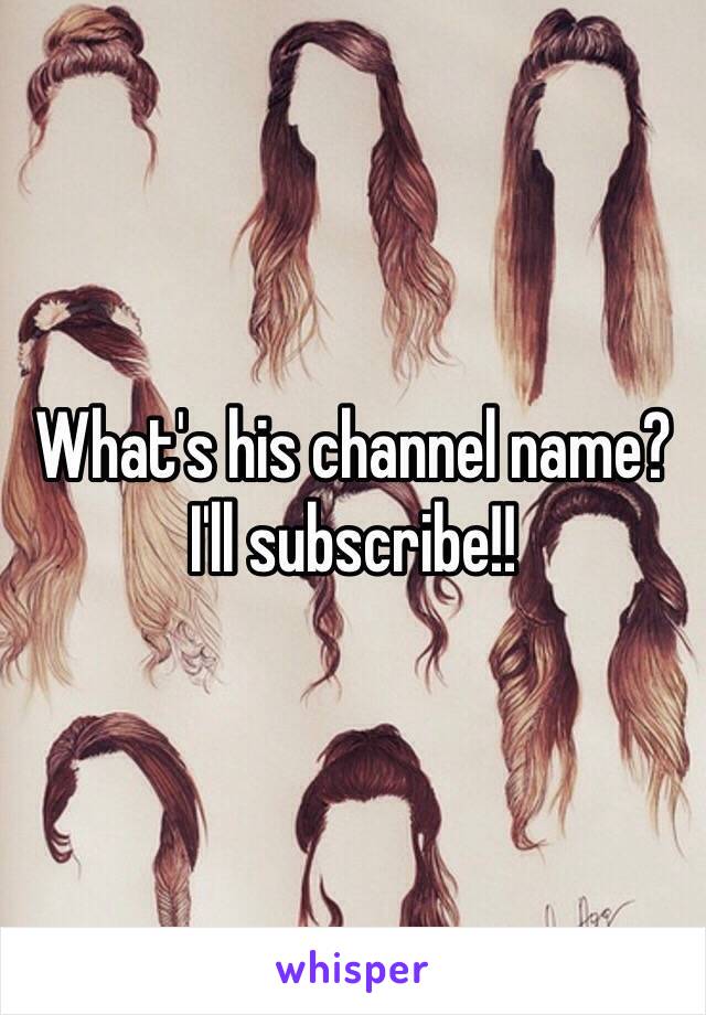 What's his channel name? I'll subscribe!!