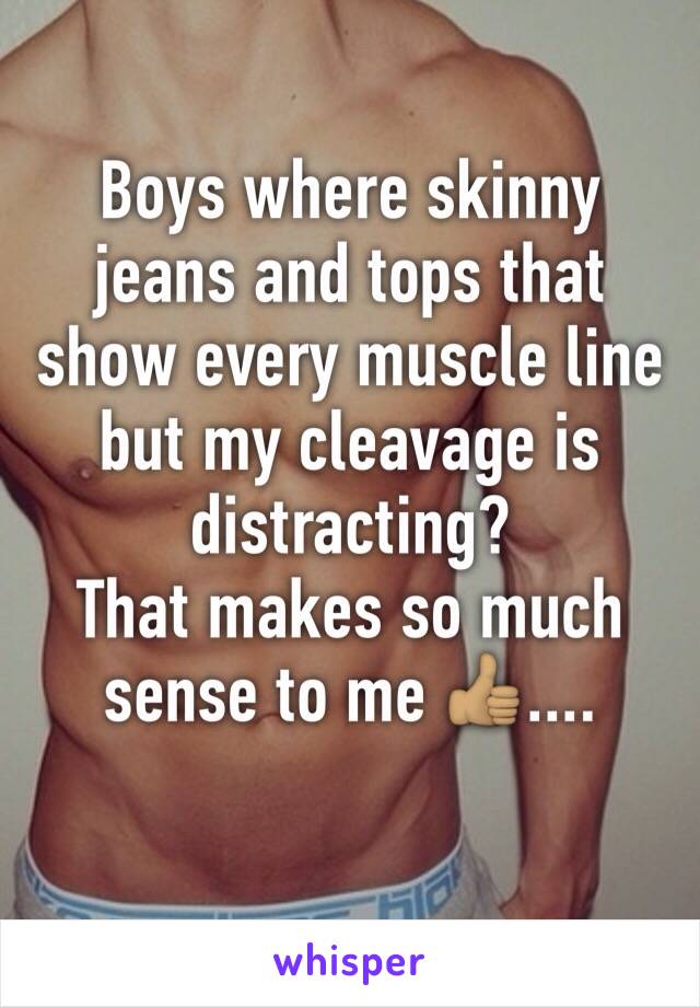 Boys where skinny jeans and tops that show every muscle line but my cleavage is distracting? 
That makes so much sense to me 👍🏽....