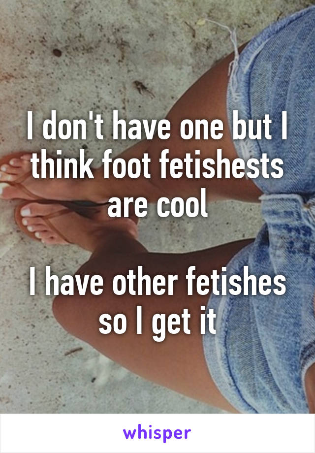 I don't have one but I think foot fetishests are cool

I have other fetishes so I get it