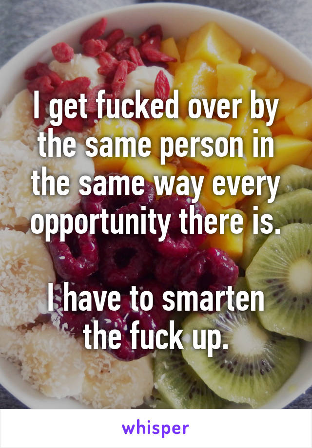 I get fucked over by the same person in the same way every opportunity there is.

I have to smarten the fuck up.