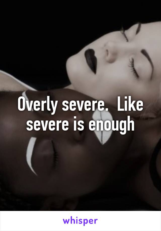 Overly severe.  Like severe is enough