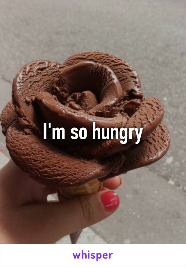 I'm so hungry