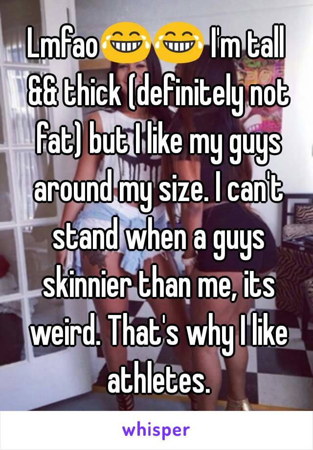 Lmfao😂😂 I'm tall && thick (definitely not fat) but I like my guys around my size. I can't stand when a guys skinnier than me, its weird. That's why I like athletes.