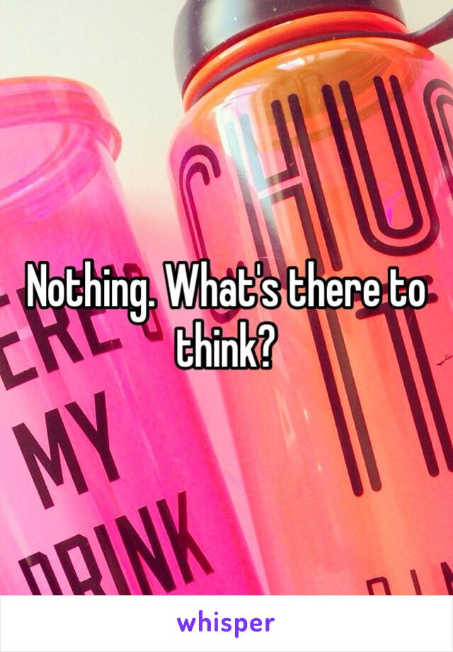 Nothing. What's there to think? 