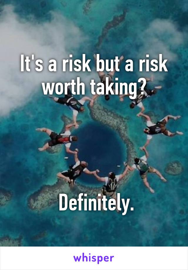 It's a risk but a risk worth taking?




 Definitely.