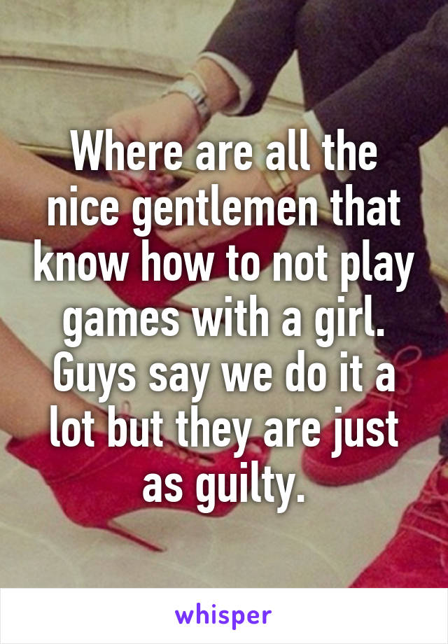 Where are all the nice gentlemen that know how to not play games with a girl. Guys say we do it a lot but they are just as guilty.