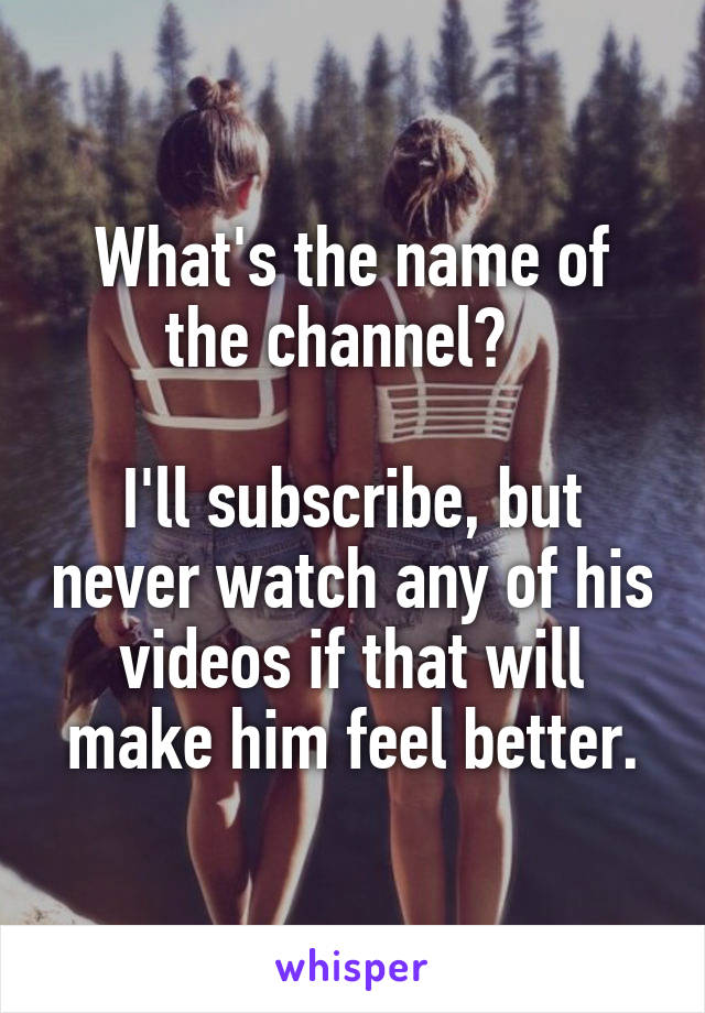 What's the name of the channel?  

I'll subscribe, but never watch any of his videos if that will make him feel better.