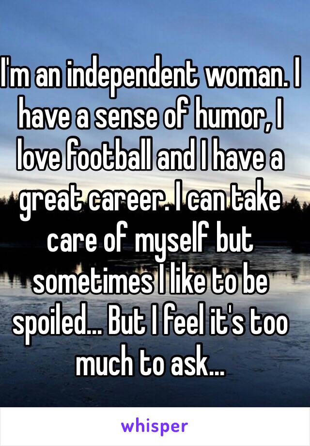 I'm an independent woman. I have a sense of humor, I love football and I have a great career. I can take care of myself but sometimes I like to be spoiled... But I feel it's too much to ask...