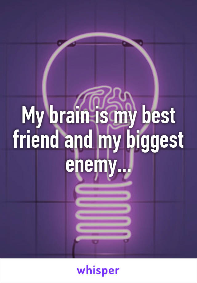 My brain is my best friend and my biggest enemy...