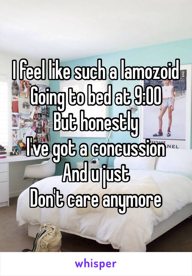 I feel like such a lamozoid
Going to bed at 9:00
But honestly 
I've got a concussion 
And u just
Don't care anymore 