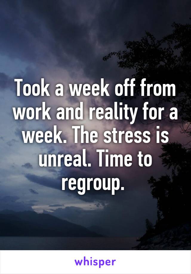 Took a week off from work and reality for a week. The stress is unreal. Time to regroup. 