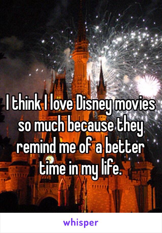 I think I love Disney movies so much because they remind me of a better time in my life. 