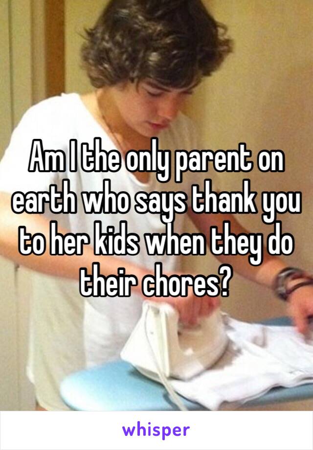 Am I the only parent on earth who says thank you to her kids when they do their chores?