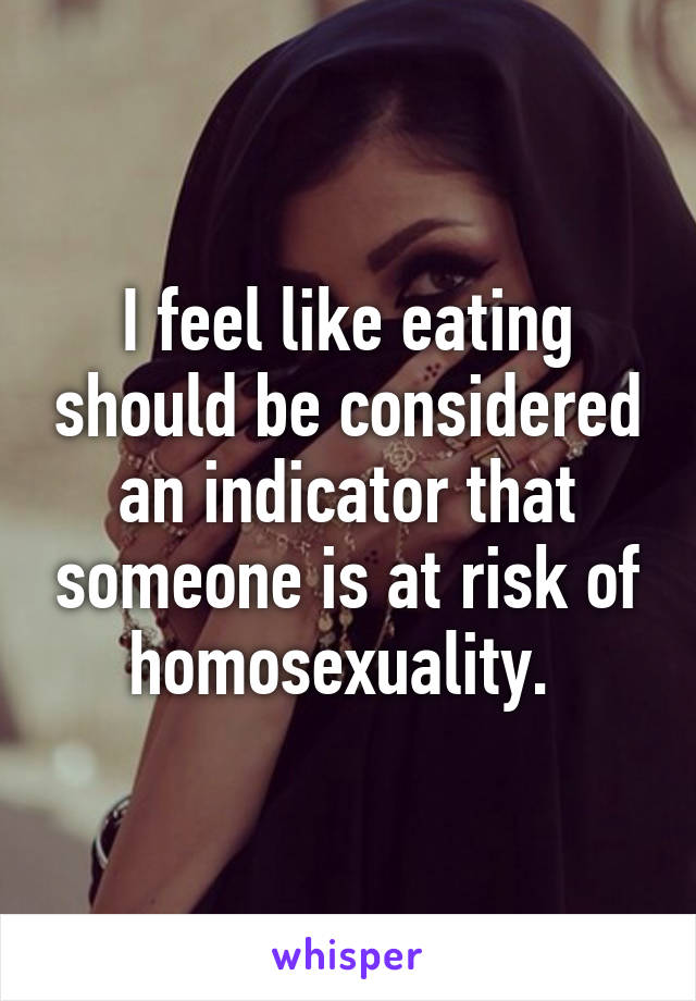 I feel like eating should be considered an indicator that someone is at risk of homosexuality. 