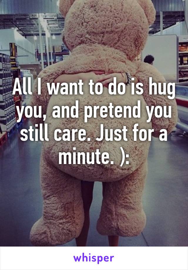 All I want to do is hug you, and pretend you still care. Just for a minute. ):
