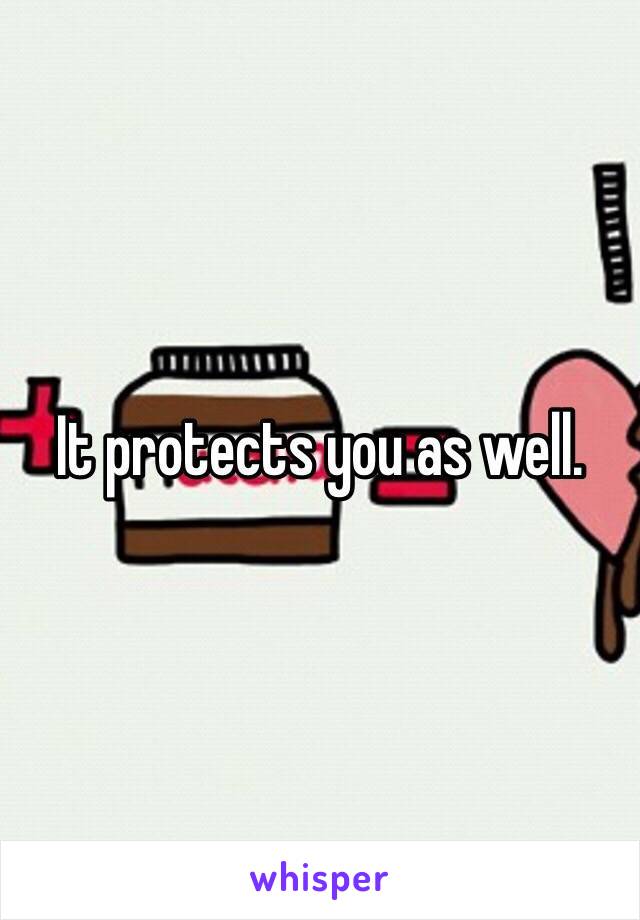 It protects you as well. 