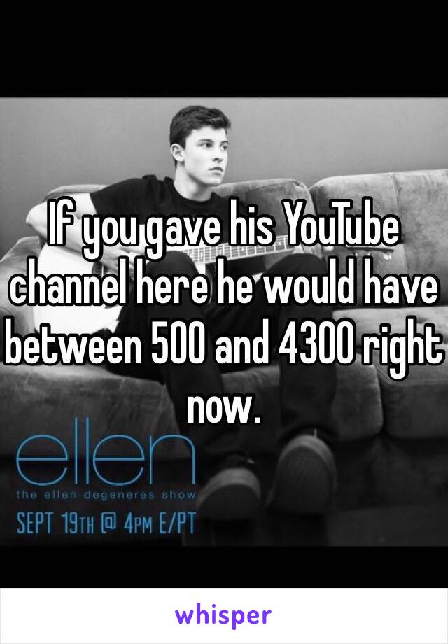 If you gave his YouTube channel here he would have between 500 and 4300 right now.