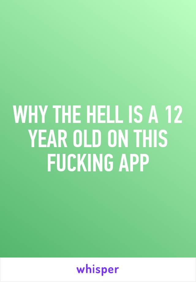 WHY THE HELL IS A 12 YEAR OLD ON THIS FUCKING APP