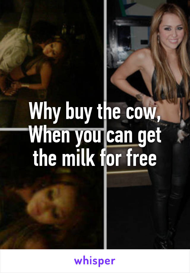 Why buy the cow,
When you can get the milk for free