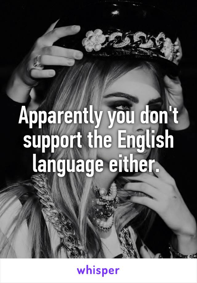 Apparently you don't support the English language either. 