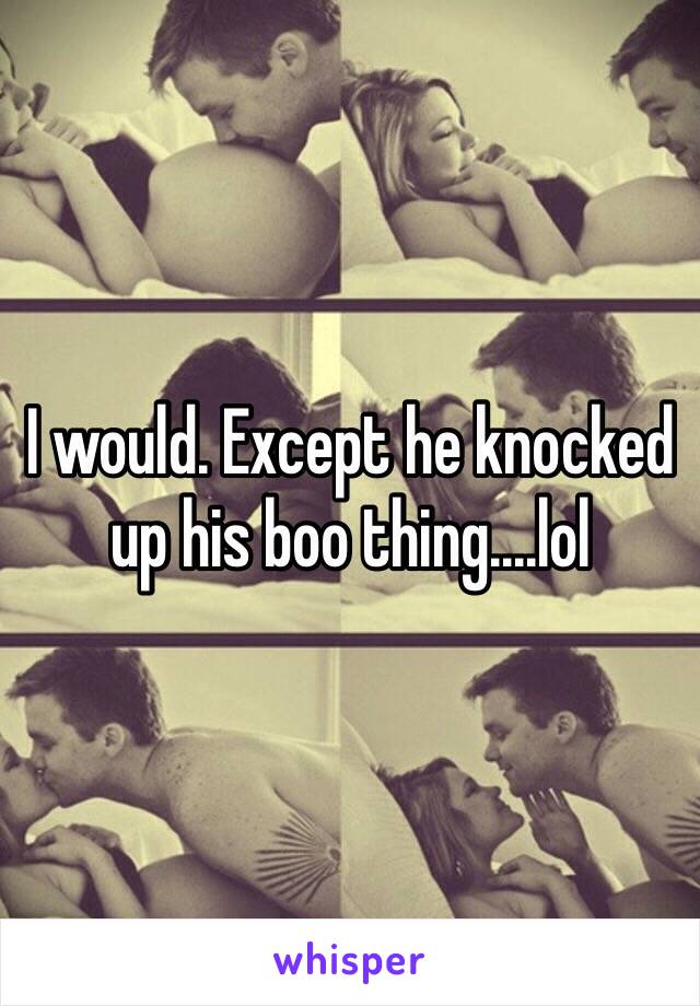 I would. Except he knocked up his boo thing....lol