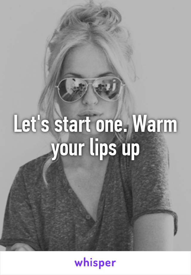 Let's start one. Warm your lips up