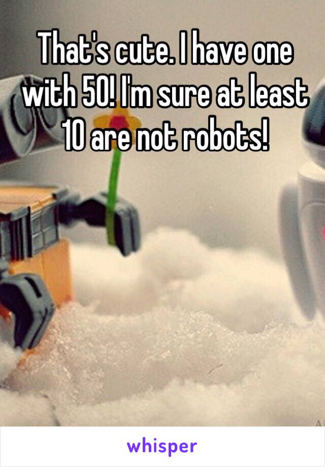 That's cute. I have one with 50! I'm sure at least 10 are not robots!