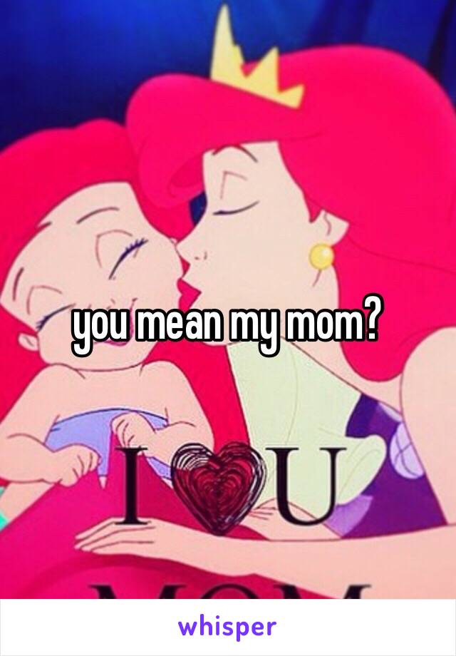 you mean my mom?