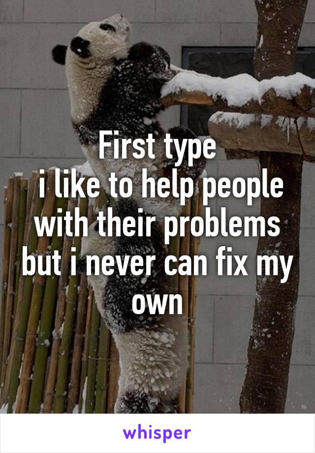 First type
 i like to help people with their problems but i never can fix my own