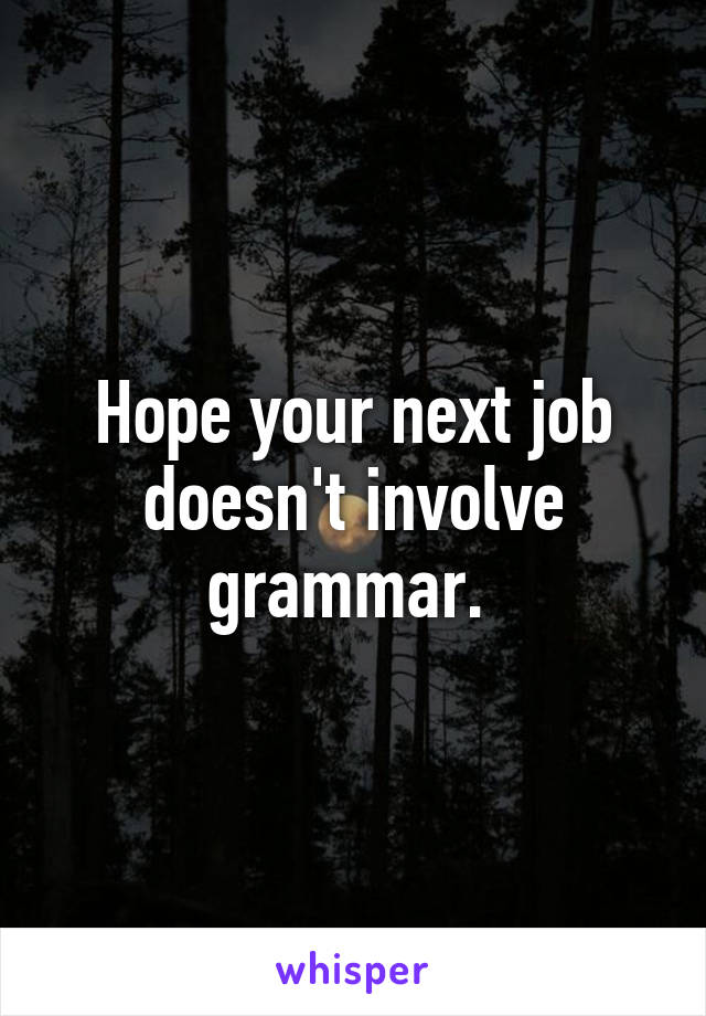 Hope your next job doesn't involve grammar. 