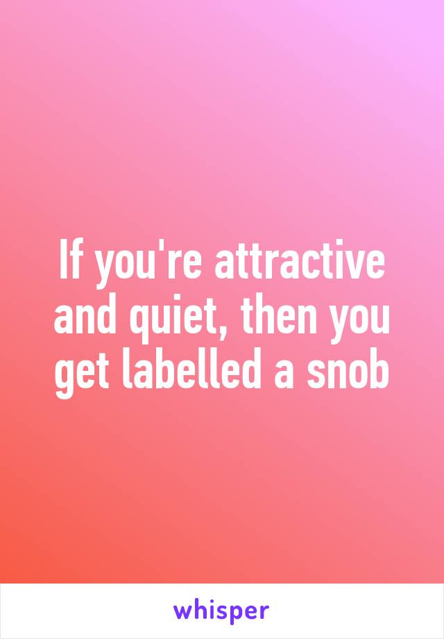 If you're attractive and quiet, then you get labelled a snob