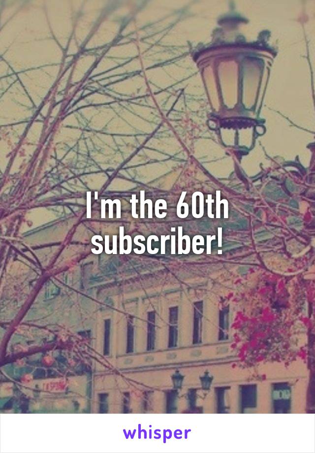 I'm the 60th subscriber!