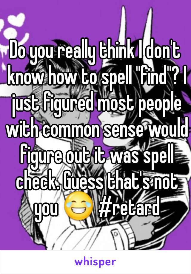 Do you really think I don't know how to spell "find"? I just figured most people with common sense would figure out it was spell check. Guess that's not you 😂 #retard